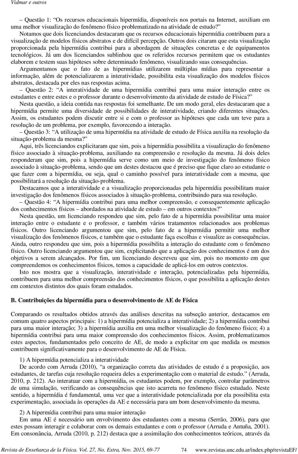 Outros dois citaram que esta visualização proporcionada pela hipermídia contribui para a abordagem de situações concretas e de equipamentos tecnológicos.