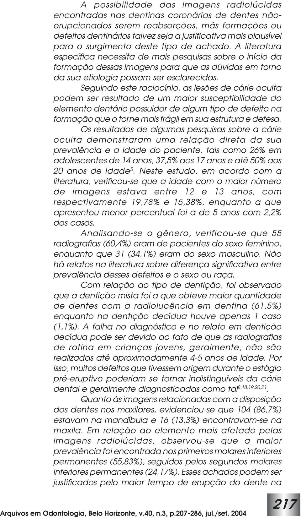 A literatura específica necessita de mais pesquisas sobre o início da formação dessas imagens para que as dúvidas em torno da sua etiologia possam ser esclarecidas.