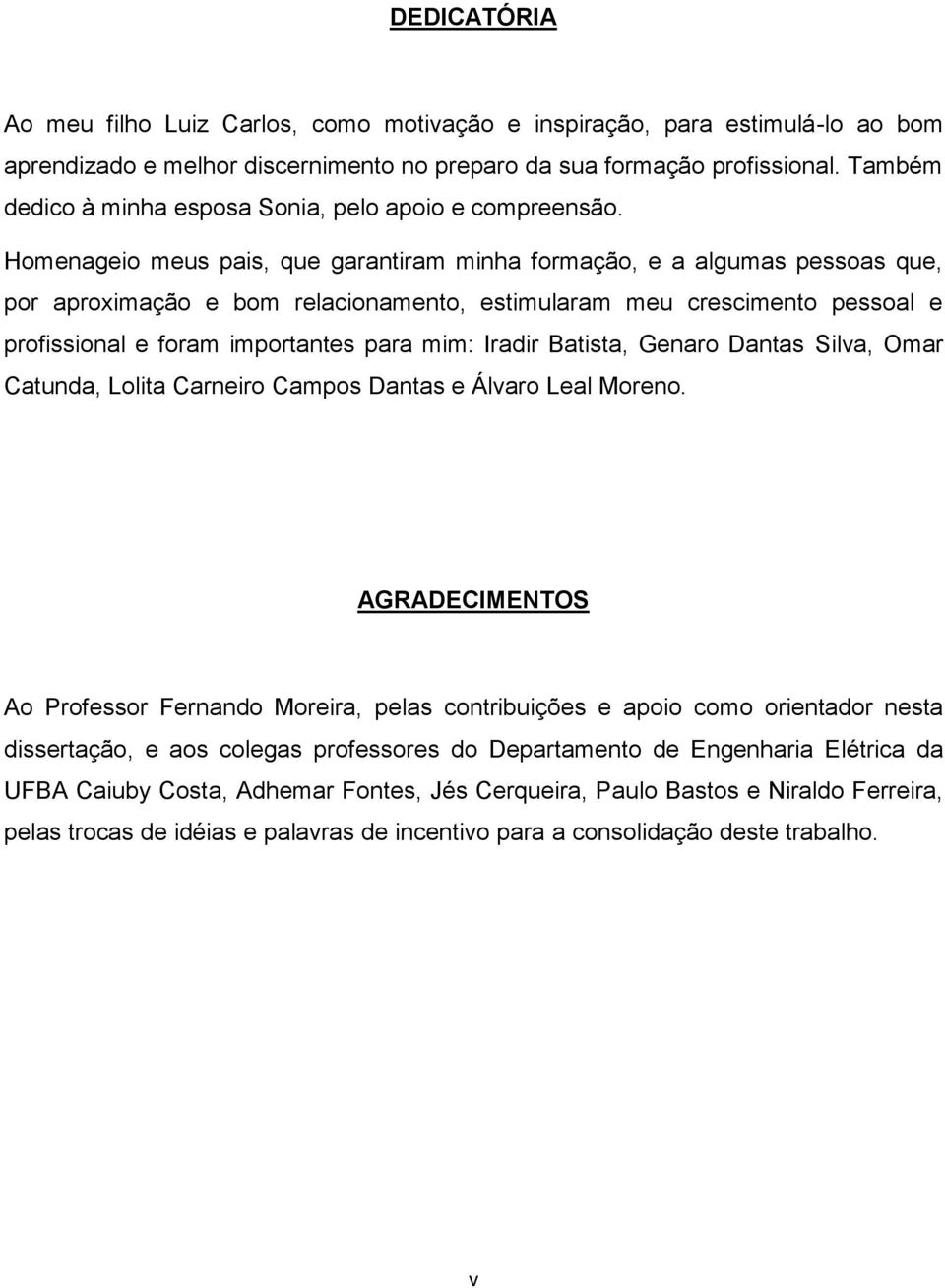 Homenageio meus pais, que garantiram minha formação, e a algumas pessoas que, por aproximação e bom relacionamento, estimularam meu crescimento pessoal e profissional e foram importantes para mim: