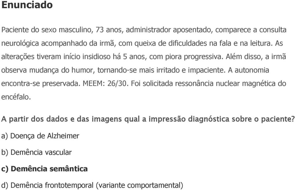 Além disso, a irmã observa mudança do humor, tornando-se mais irritado e impaciente. A autonomia encontra-se preservada. MEEM: 26/30.