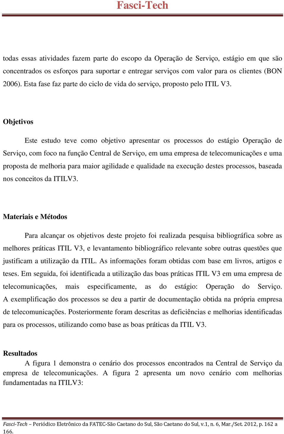 Objetivos Este estudo teve como objetivo apresentar os processos do estágio Operação de Serviço, com foco na função Central de Serviço, em uma empresa de telecomunicações e uma proposta de melhoria