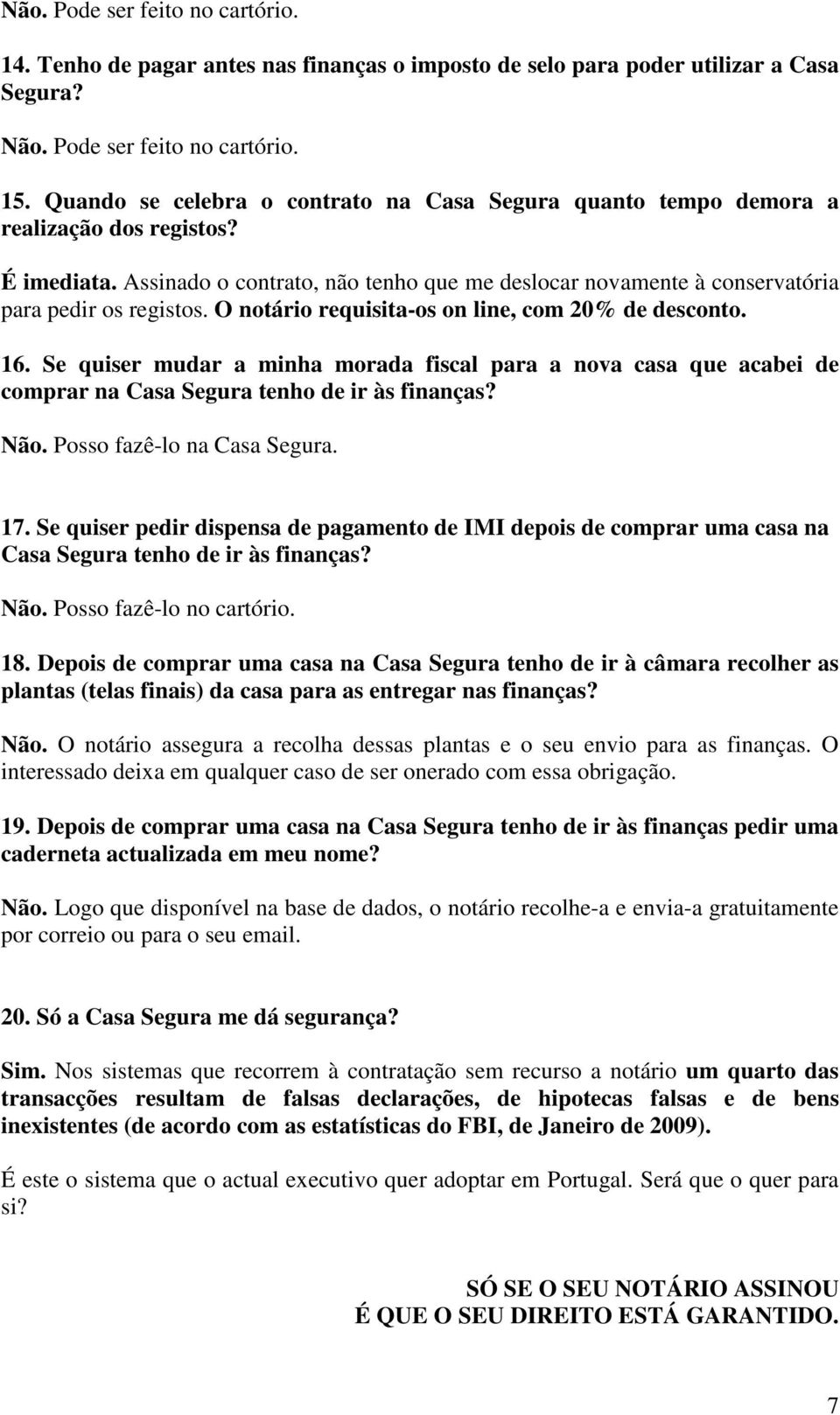 O notário requisita-os on line, com 20% de desconto. 16. Se quiser mudar a minha morada fiscal para a nova casa que acabei de comprar na Casa Segura tenho de ir às finanças? Não.