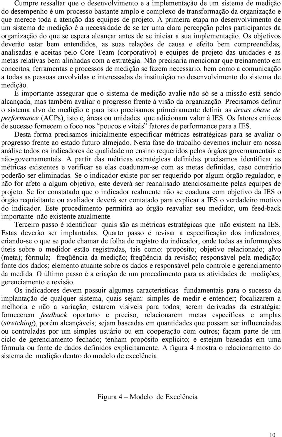 A primeira etapa no desenvolvimento de um sistema de medição é a necessidade de se ter uma clara percepção pelos participantes da organização do que se espera alcançar antes de se iniciar a sua