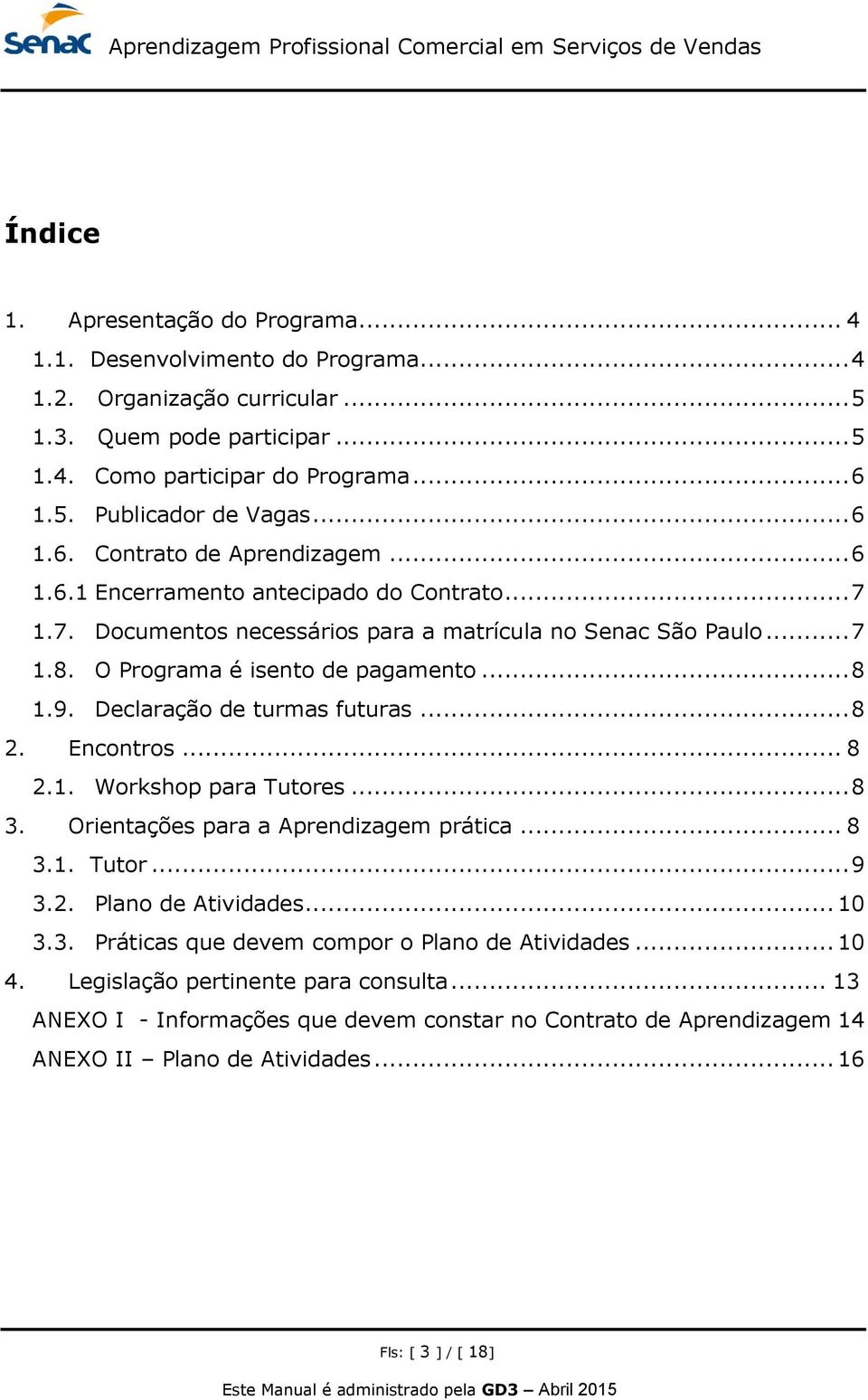 9. Declaração de turmas futuras... 8 2. Encontros... 8 2.1. Workshop para Tutores... 8 3. Orientações para a Aprendizagem prática... 8 3.1. Tutor... 9 3.2. Plano de Atividades... 10 3.3. Práticas que devem compor o Plano de Atividades.