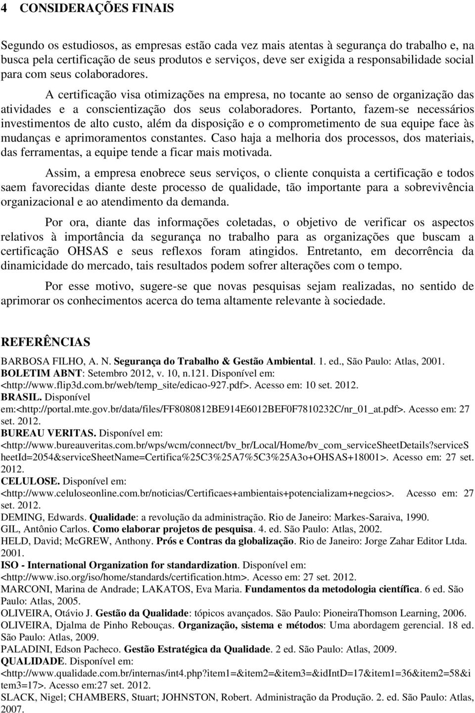 Portanto, fazem-se necessários investimentos de alto custo, além da disposição e o comprometimento de sua equipe face às mudanças e aprimoramentos constantes.