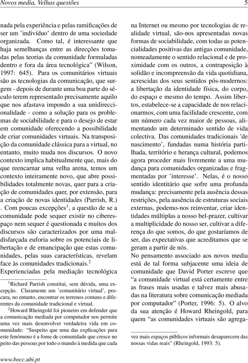 Para os comunitários virtuais são as tecnologias da comunicação, que surgem - depois de durante uma boa parte do século terem representado precisamente aquilo que nos afastava impondo a sua