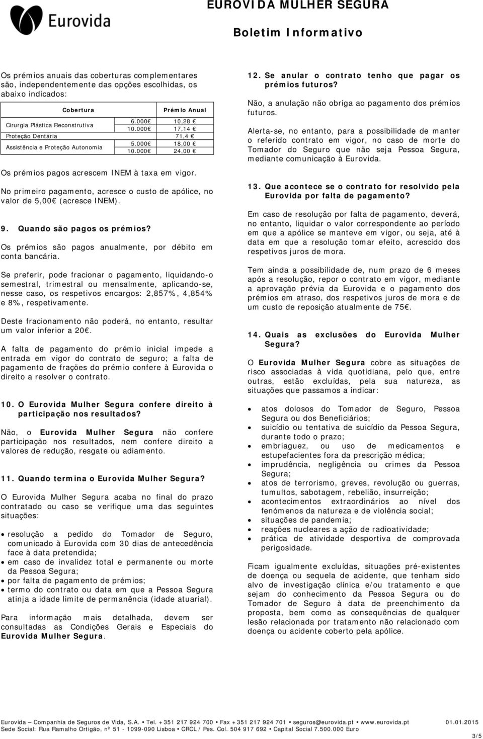 No primeiro pagamento, acresce o custo de apólice, no valor de 5,00 (acresce INEM). 9. Quando são pagos os prémios? Os prémios são pagos anualmente, por débito em conta bancária.