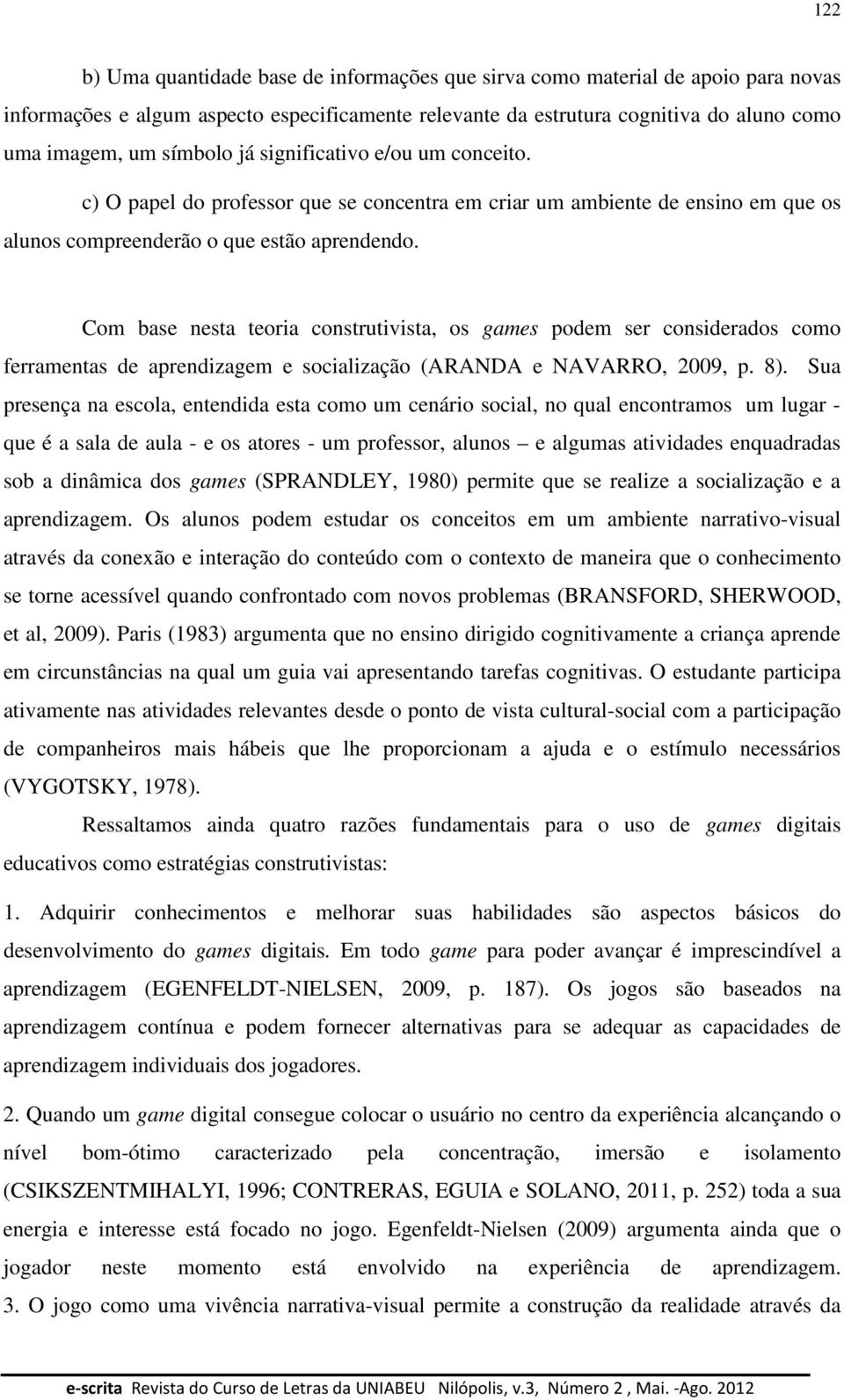 Com base nesta teoria construtivista, os games podem ser considerados como ferramentas de aprendizagem e socialização (ARANDA e NAVARRO, 2009, p. 8).