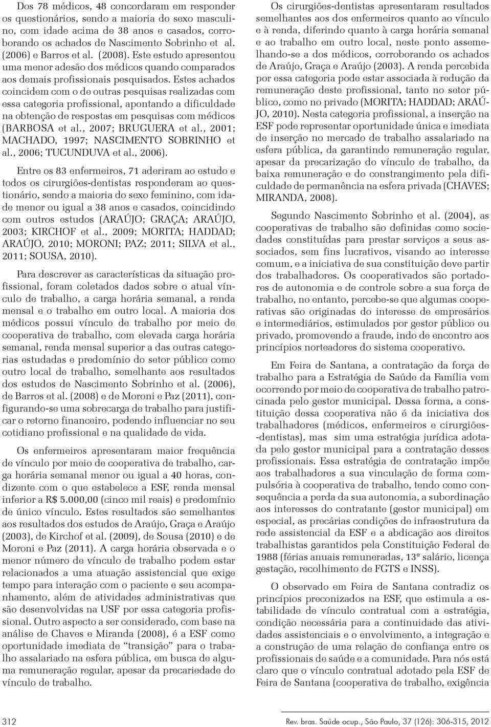 Estes achados coincidem com o de outras pesquisas realizadas com essa categoria profissional, apontando a dificuldade na obtenção de respostas em pesquisas com médicos (BARBOSA et al.