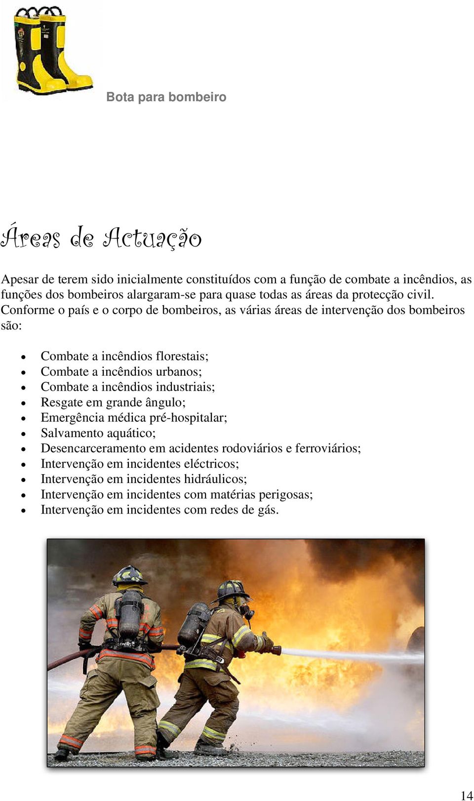 Conforme o país e o corpo de bombeiros, as várias áreas de intervenção dos bombeiros são: Combate a incêndios florestais; Combate a incêndios urbanos; Combate a incêndios