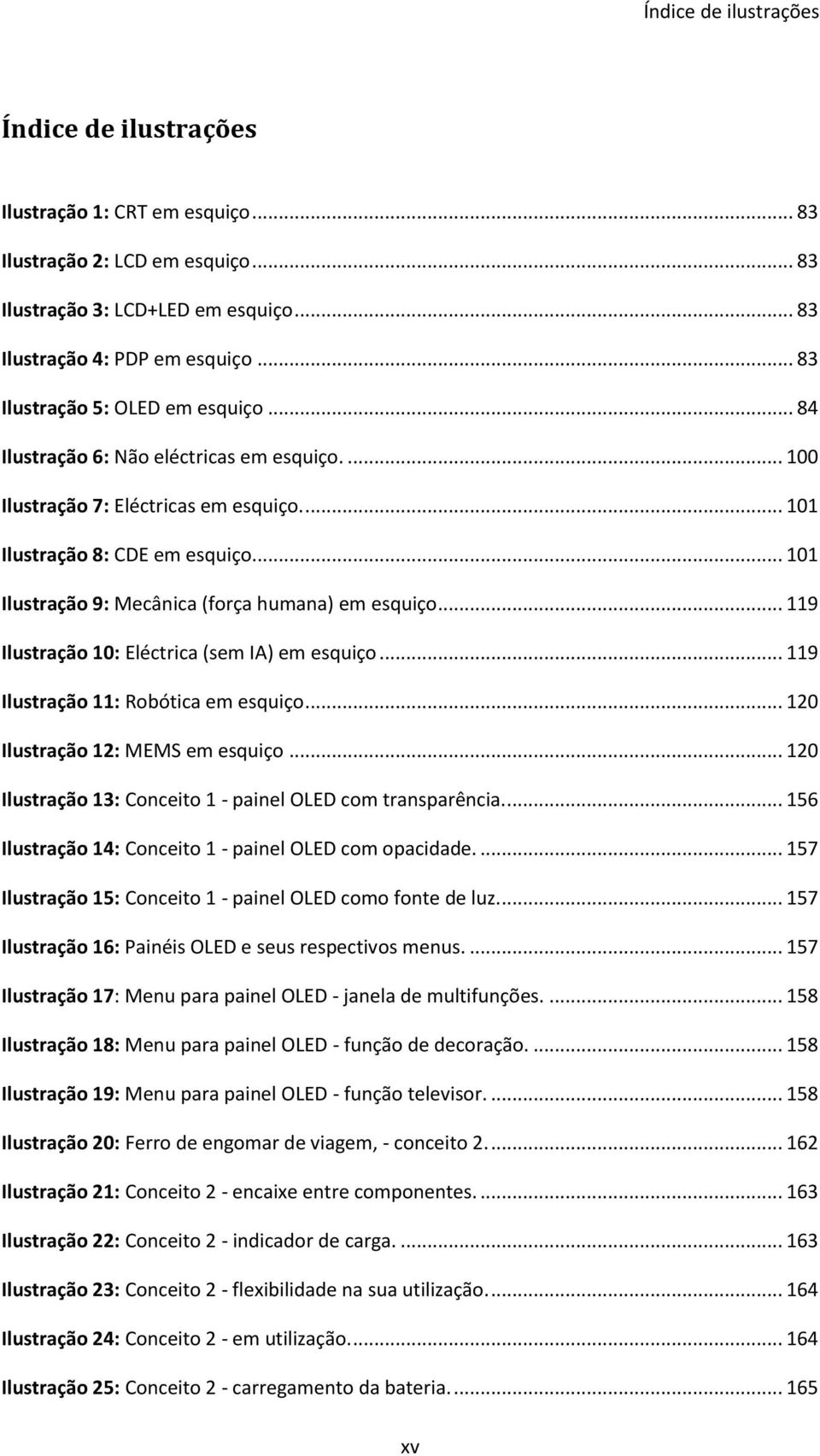 .. 101 Ilustração 9: Mecânica (força humana) em esquiço... 119 Ilustração 10: Eléctrica (sem IA) em esquiço... 119 Ilustração 11: Robótica em esquiço... 120 Ilustração 12: MEMS em esquiço.