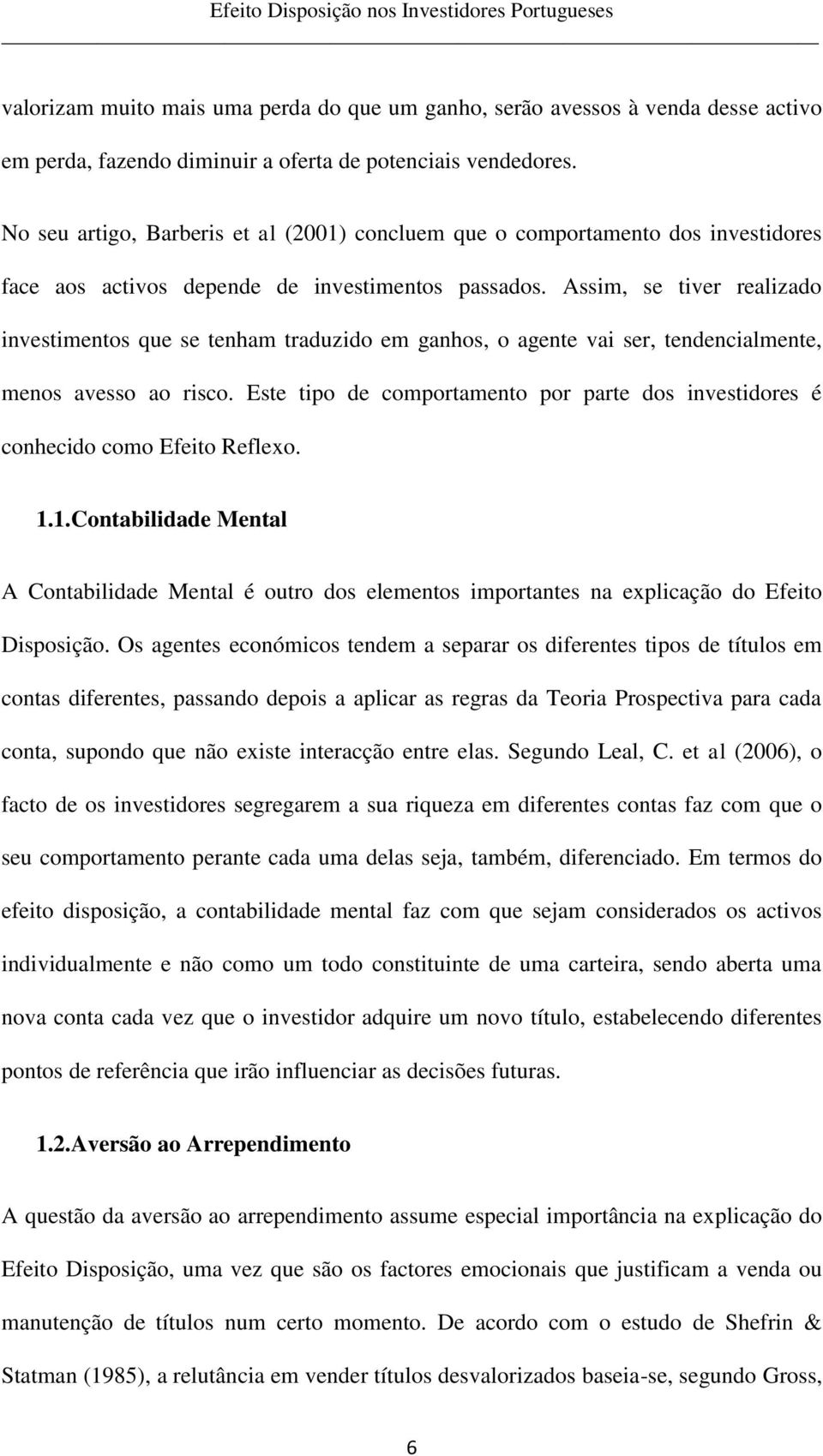 Assim, se tiver realizado investimentos que se tenham traduzido em ganhos, o agente vai ser, tendencialmente, menos avesso ao risco.