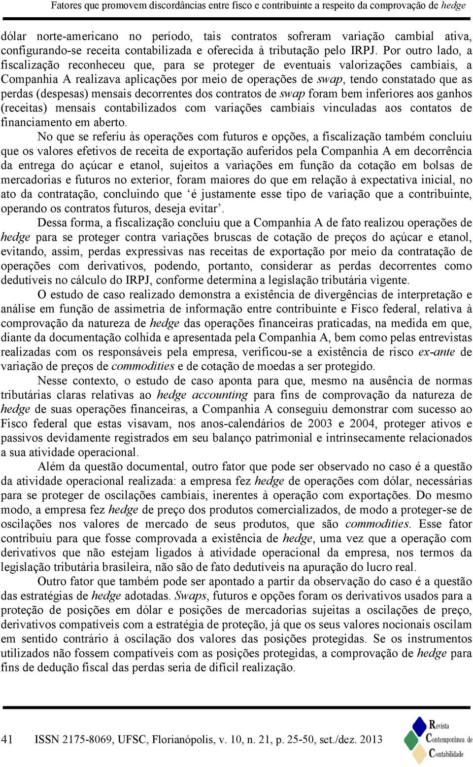 Por outro lado, a fiscalização reconheceu que, para se proteger de eventuais valorizações cambiais, a Companhia A realizava aplicações por meio de operações de swap, tendo constatado que as perdas