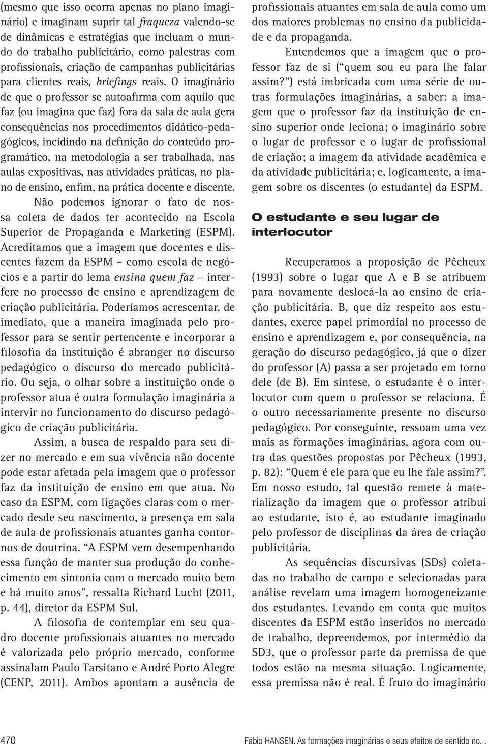 O imaginário de que o professor se autoafirma com aquilo que faz (ou imagina que faz) fora da sala de aula gera consequências nos procedimentos didático-pedagógicos, incidindo na definição do