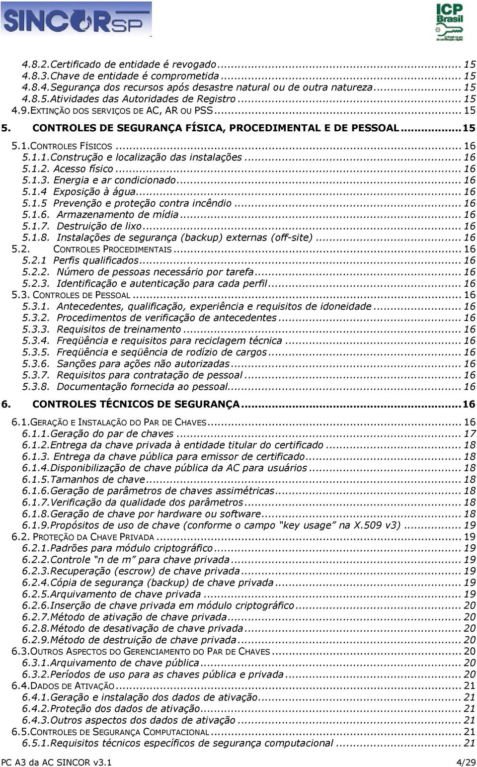 .. 16 5.1.2. Acesso físico... 16 5.1.3. Energia e ar condicionado... 16 5.1.4 Exposição à água... 16 5.1.5 Prevenção e proteção contra incêndio... 16 5.1.6. Armazenamento de mídia... 16 5.1.7.