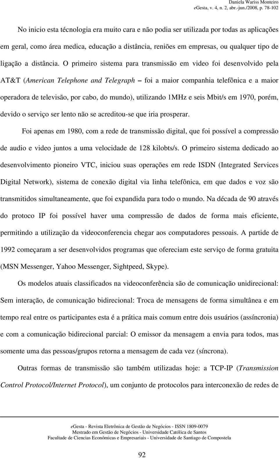 O primeiro sistema para transmissão em video foi desenvolvido pela AT&T (American Telephone and Telegraph foi a maior companhia telefônica e a maior operadora de televisão, por cabo, do mundo),