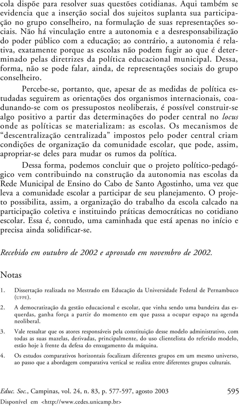 Não há vinculação entre a autonomia e a desresponsabilização do poder público com a educação; ao contrário, a autonomia é relativa, exatamente porque as escolas não podem fugir ao que é determinado