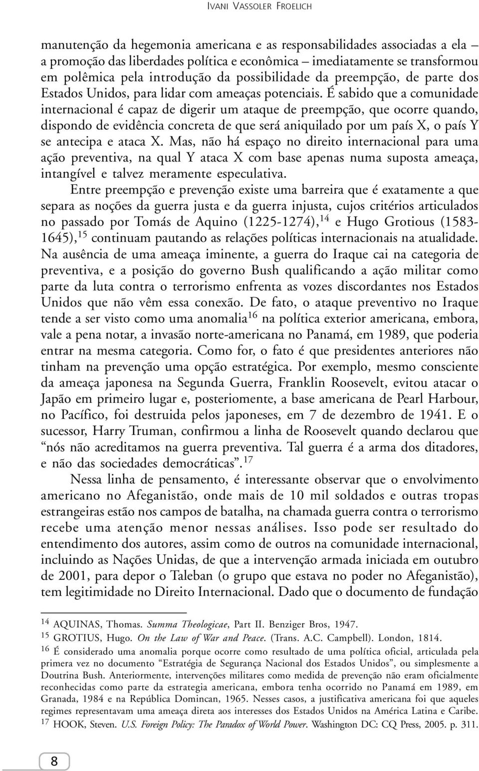 É sabido que a comunidade internacional é capaz de digerir um ataque de preempção, que ocorre quando, dispondo de evidência concreta de que será aniquilado por um país X, o país Y se antecipa e ataca