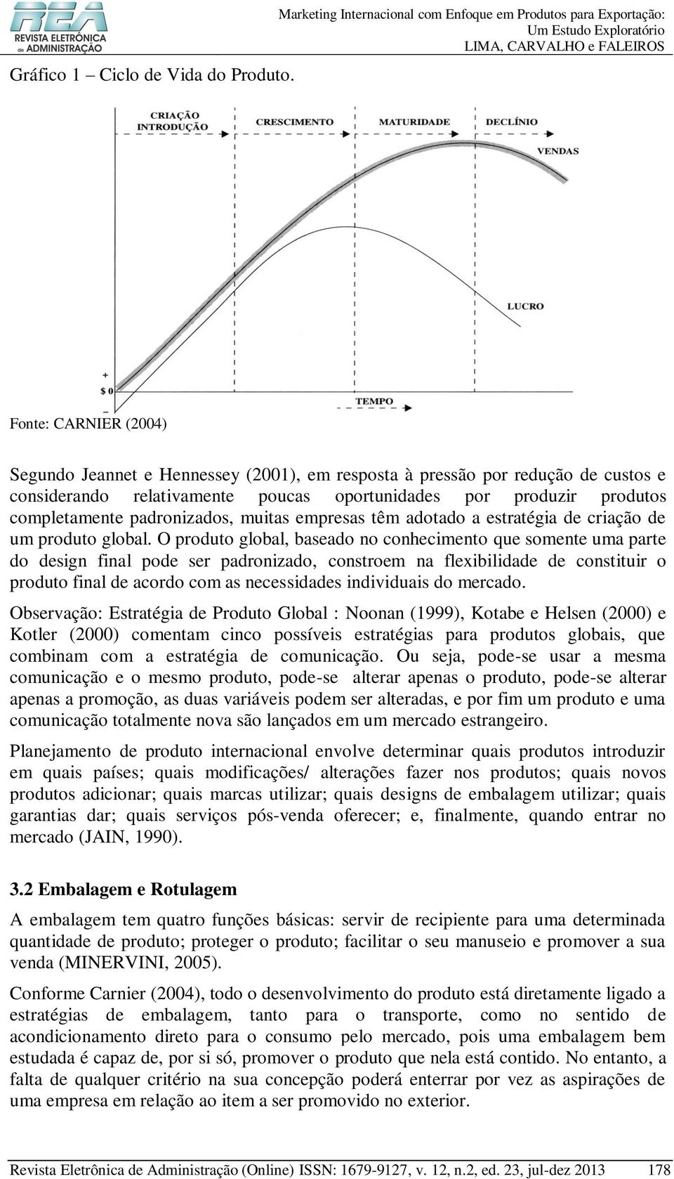 poucas oportunidades por produzir produtos completamente padronizados, muitas empresas têm adotado a estratégia de criação de um produto global.