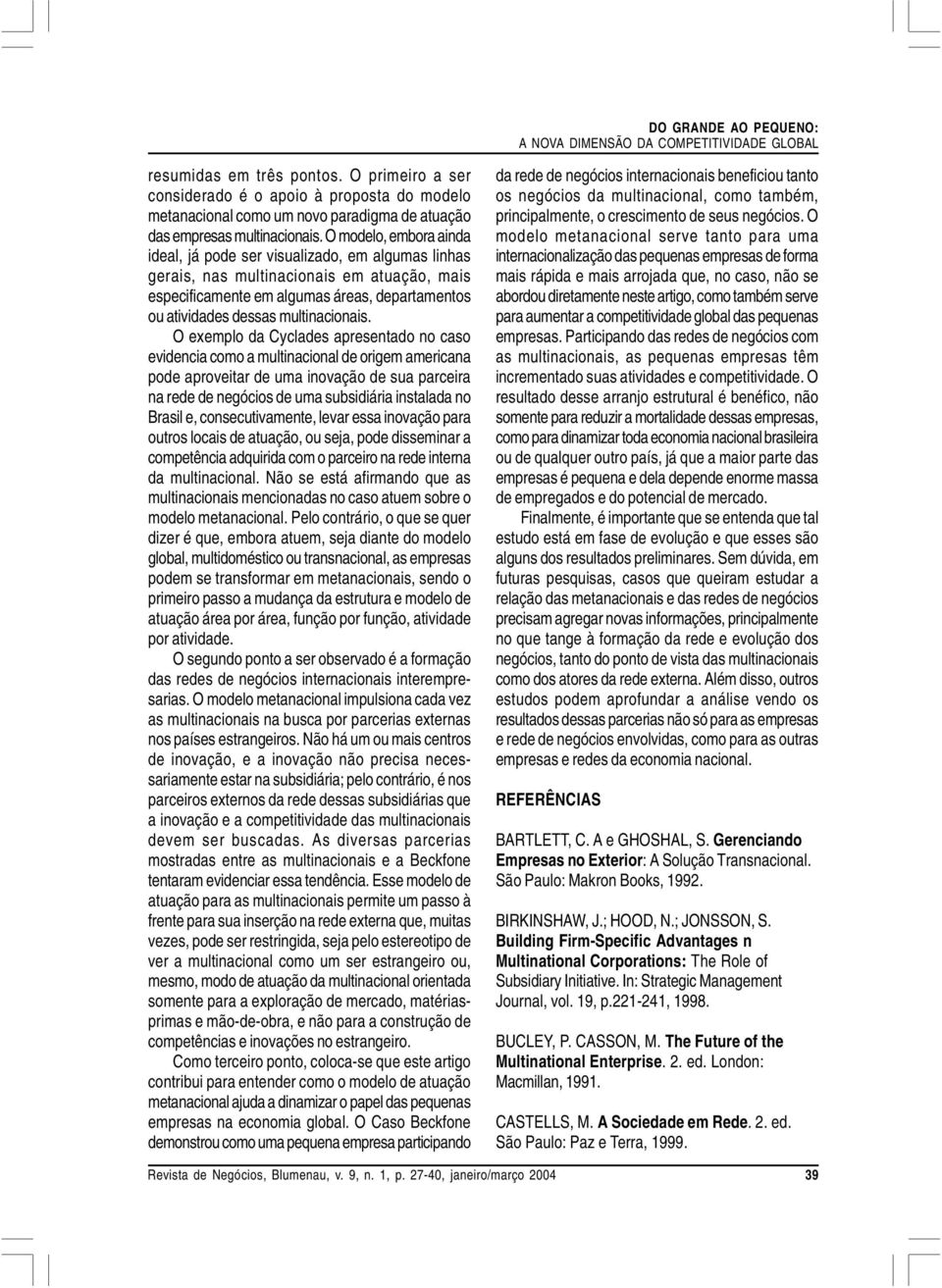 O modelo, embora ainda ideal, já pode ser visualizado, em algumas linhas gerais, nas multinacionais em atuação, mais especificamente em algumas áreas, departamentos ou atividades dessas