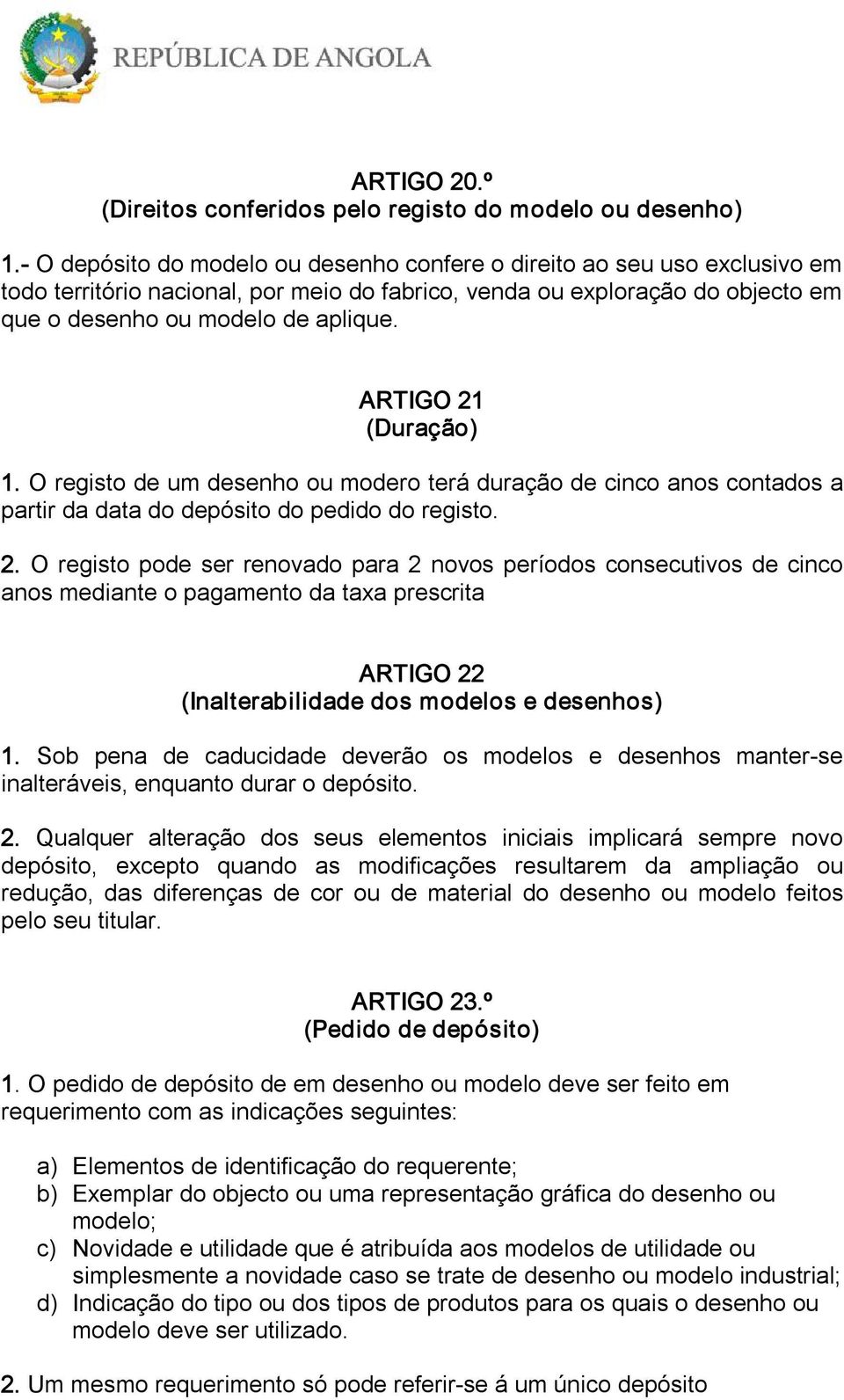 ARTIGO 21 (Duração) 1. O registo de um desenho ou modero terá duração de cinco anos contados a partir da data do depósito do pedido do registo. 2. O registo pode ser renovado para 2 novos períodos consecutivos de cinco anos mediante o pagamento da taxa prescrita ARTIGO 22 (Inalterabilidade dos modelos e desenhos) 1.