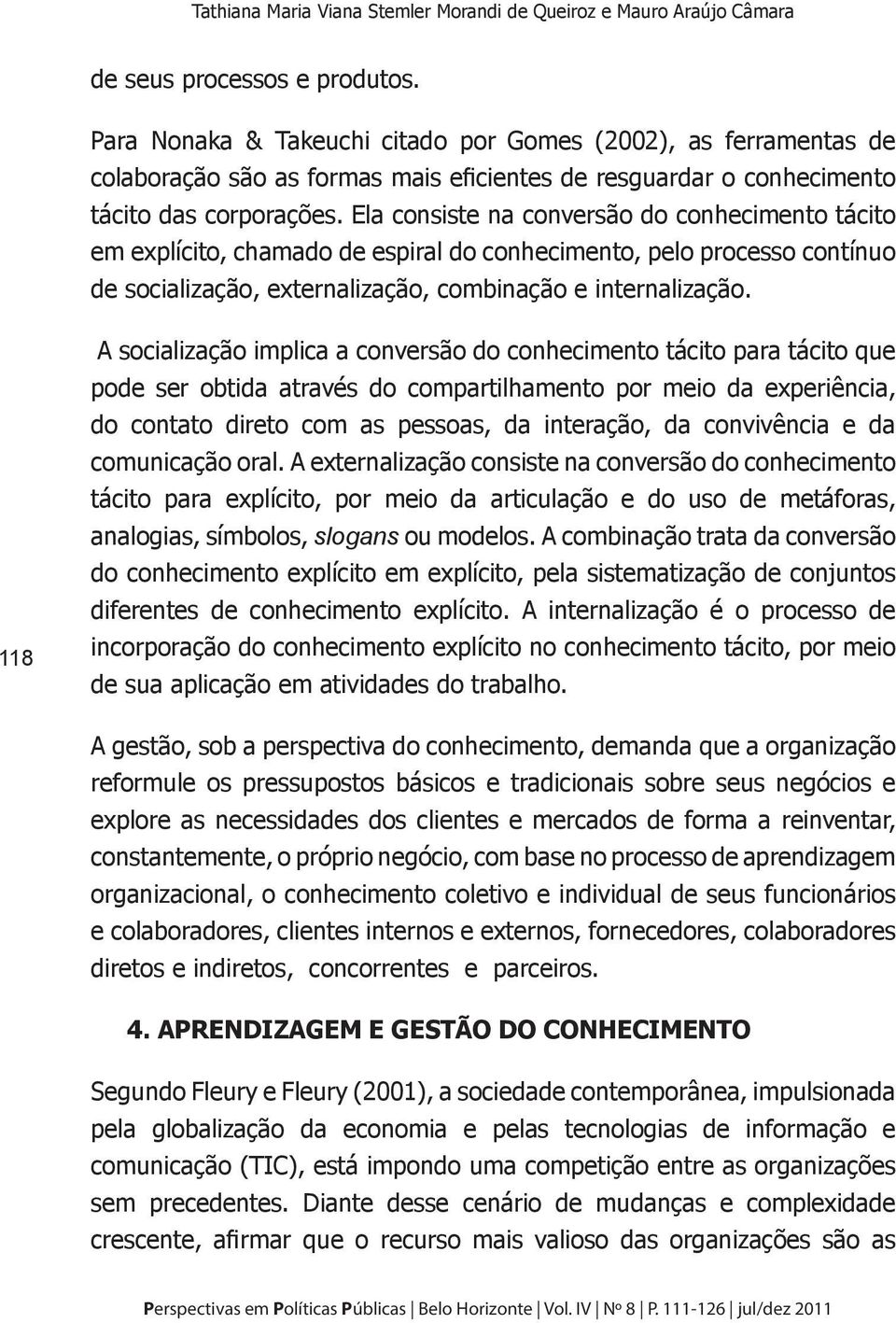 Ela consiste na conversão do conhecimento tácito em explícito, chamado de espiral do conhecimento, pelo processo contínuo de socialização, externalização, combinação e internalização.