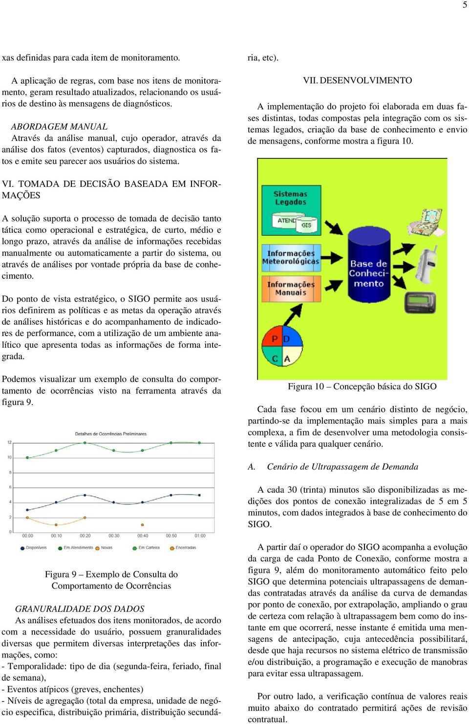 ABORDAGEM MANUAL Através da análise manual, cujo operador, através da análise dos fatos (eventos) capturados, diagnostica os fatos e emite seu parecer aos usuários do sistema.