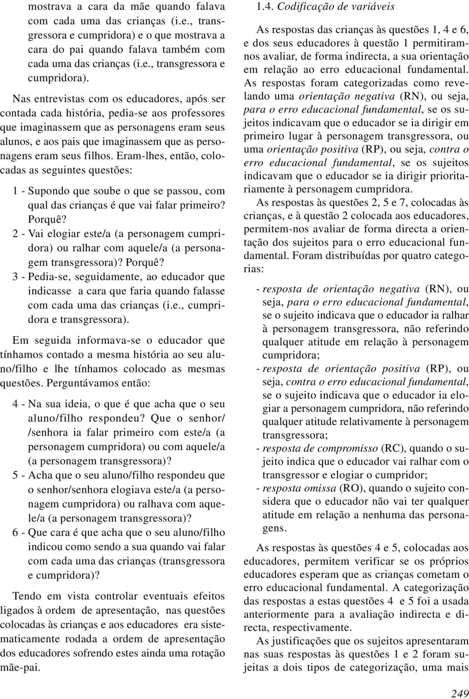 Nas entrevistas com os educadores, após ser contada cada história, pedia-se aos professores que imaginassem que as personagens eram seus alunos, e aos pais que imaginassem que as personagens eram