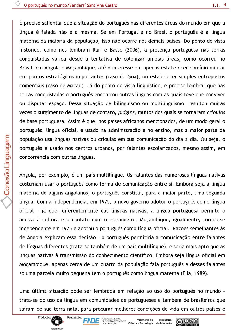 Do ponto de vista histórico, como nos lembram Ilari e Basso (2006), a presença portuguesa nas terras conquistadas variou desde a tentativa de colonizar amplas áreas, como ocorreu no Brasil, em Angola