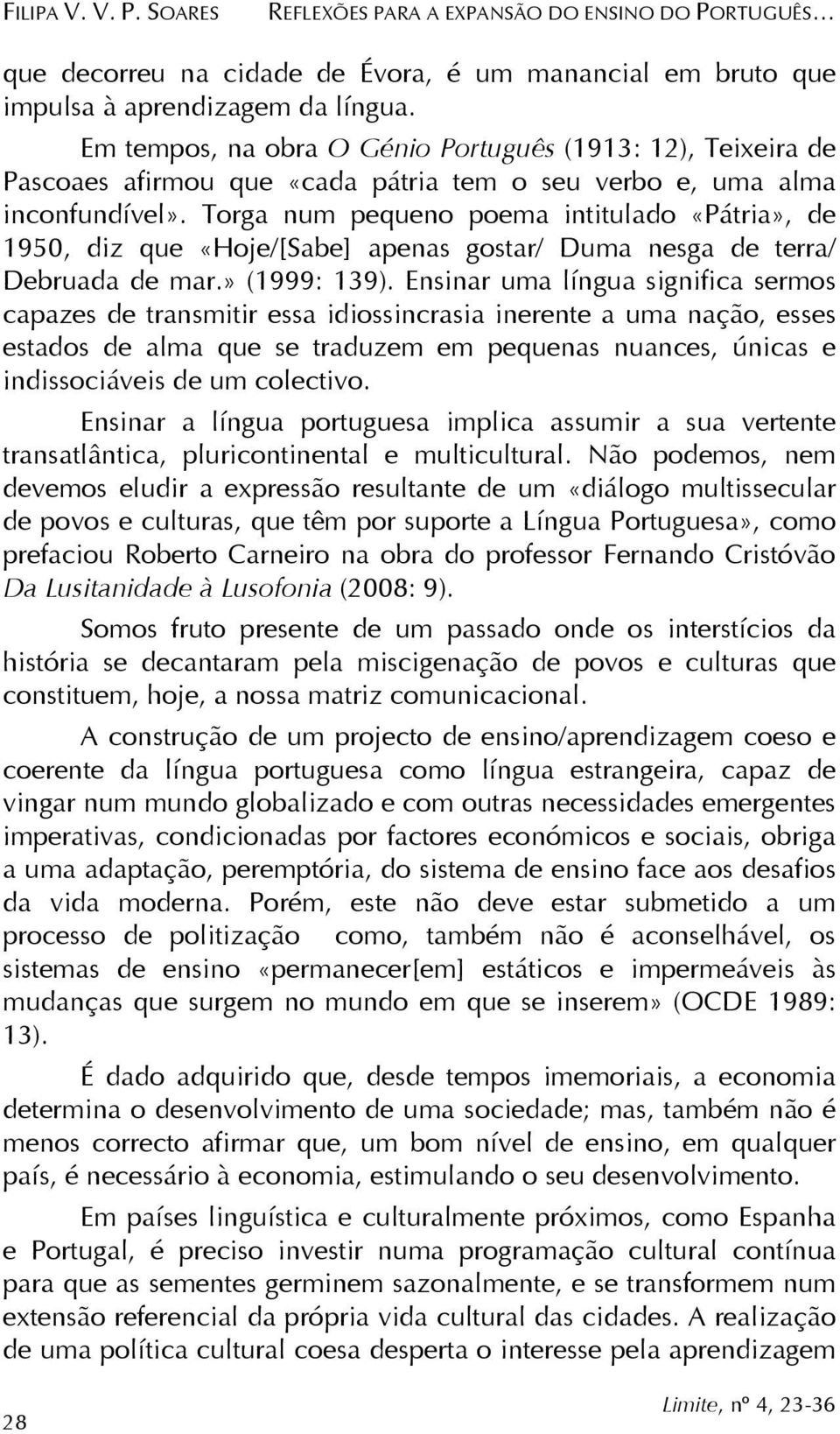 Torga num pequeno poema intitulado «Pátria», de 1950, diz que «Hoje/[Sabe] apenas gostar/ Duma nesga de terra/ Debruada de mar.» (1999: 139).