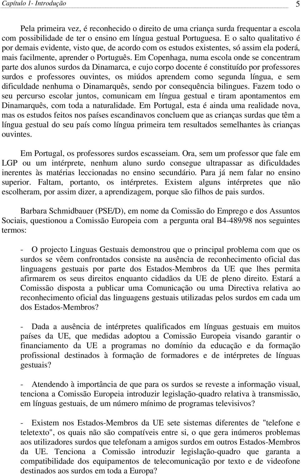 Em Copenhaga, numa escola onde se concentram parte dos alunos surdos da Dinamarca, e cujo corpo docente é constituído por professores surdos e professores ouvintes, os miúdos aprendem como segunda