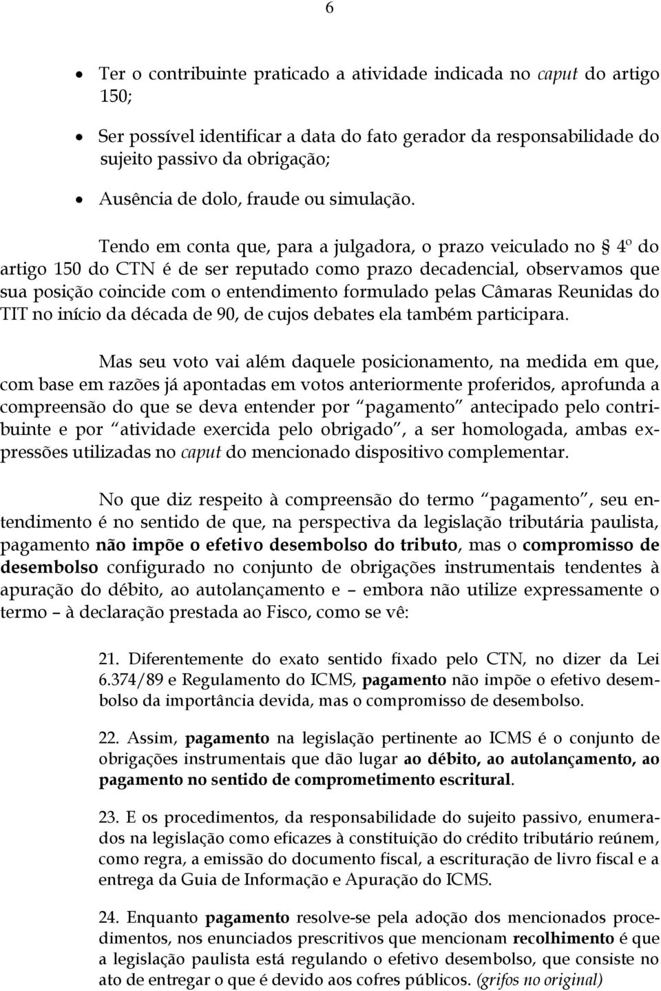 Tendo em conta que, para a julgadora, o prazo veiculado no 4º do artigo 150 do CTN é de ser reputado como prazo decadencial, observamos que sua posição coincide com o entendimento formulado pelas