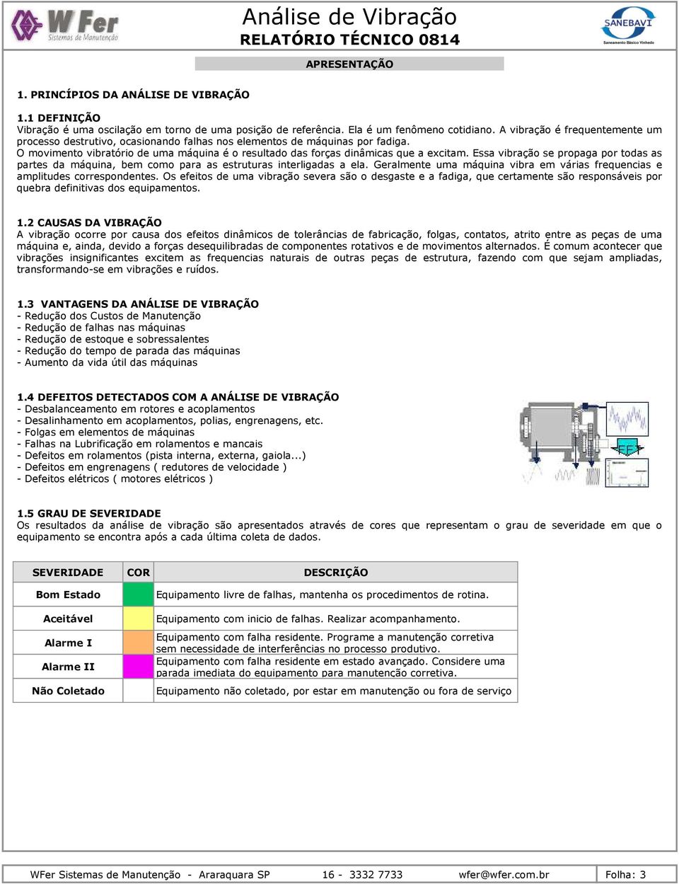 Essa vibração se propaga por todas as partes da máquina, bem como para as estruturas interligadas a ela. Geralmente uma máquina vibra em várias frequencias e amplitudes correspondentes.