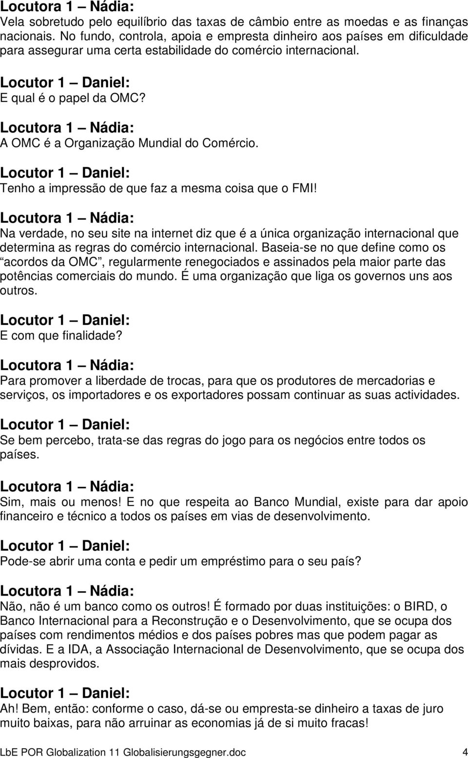 A OMC é a Organização Mundial do Comércio. Tenho a impressão de que faz a mesma coisa que o FMI!