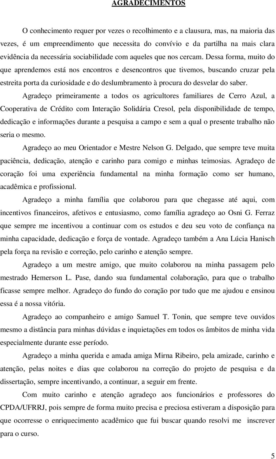 Dessa forma, muito do que aprendemos está nos encontros e desencontros que tivemos, buscando cruzar pela estreita porta da curiosidade e do deslumbramento à procura do desvelar do saber.