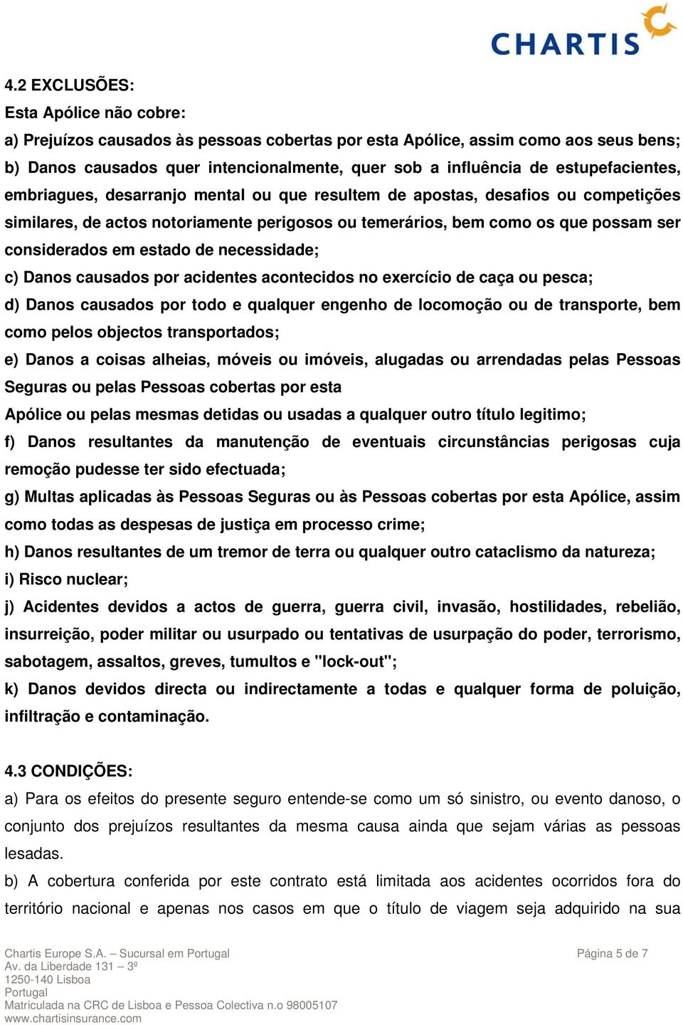 estado de necessidade; c) Danos causados por acidentes acontecidos no exercício de caça ou pesca; d) Danos causados por todo e qualquer engenho de locomoção ou de transporte, bem como pelos objectos