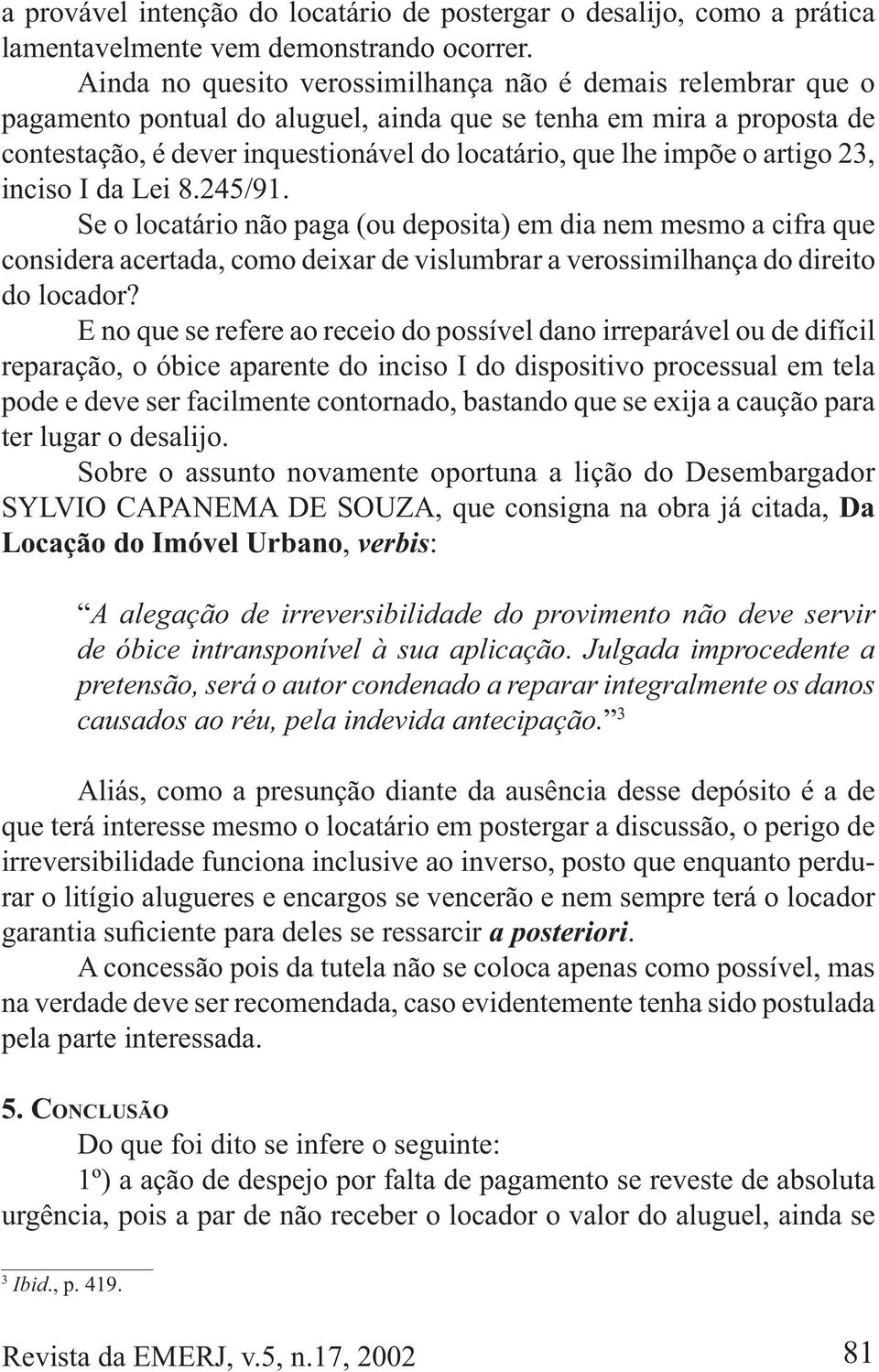 artigo 23, inciso I da Lei 8.245/91. Se o locatário não paga (ou deposita) em dia nem mesmo a cifra que considera acertada, como deixar de vislumbrar a verossimilhança do direito do locador?