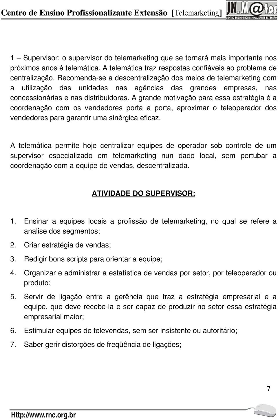 A grande motivação para essa estratégia é a coordenação com os vendedores porta a porta, aproximar o teleoperador dos vendedores para garantir uma sinérgica eficaz.