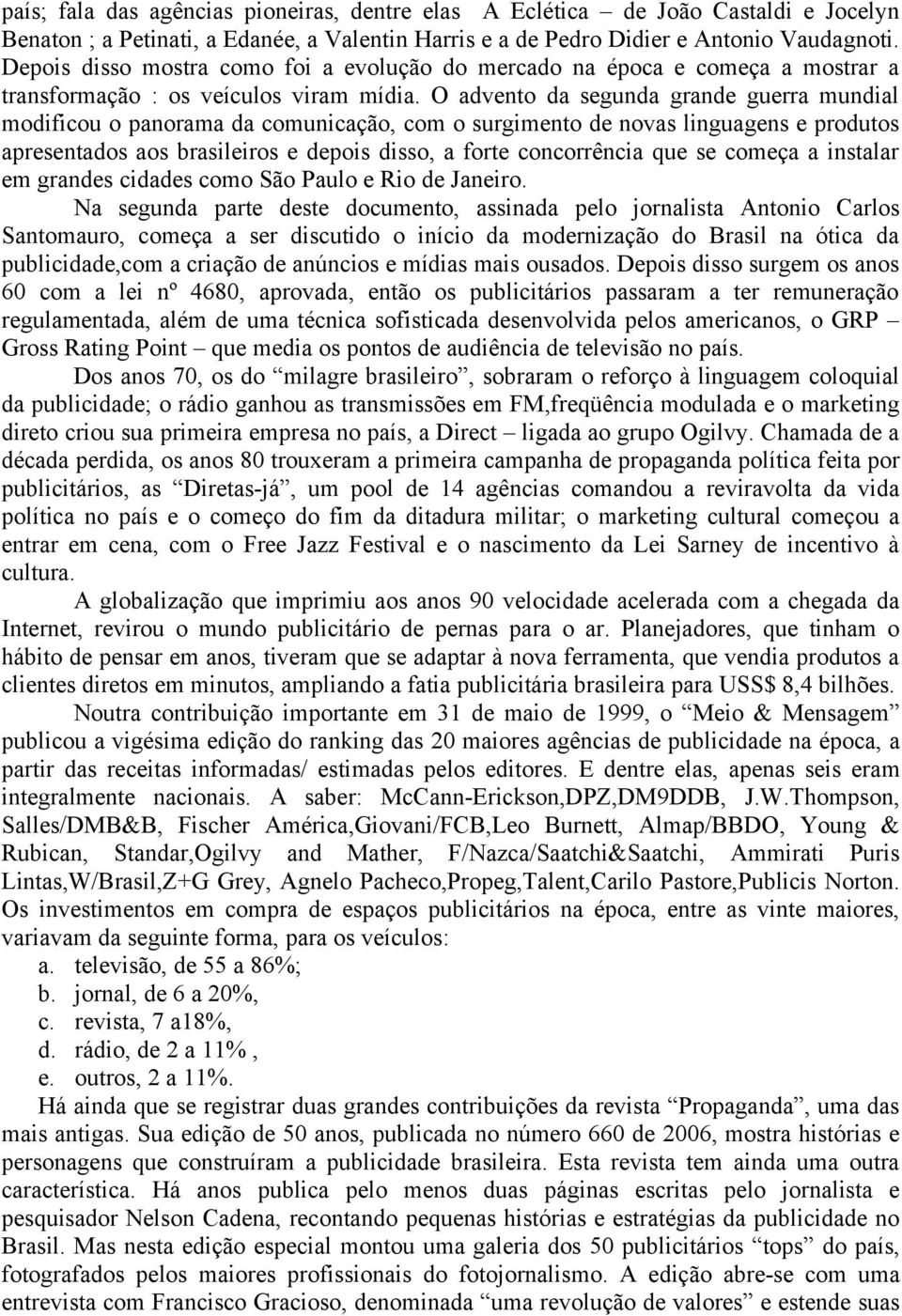 O advento da segunda grande guerra mundial modificou o panorama da comunicação, com o surgimento de novas linguagens e produtos apresentados aos brasileiros e depois disso, a forte concorrência que