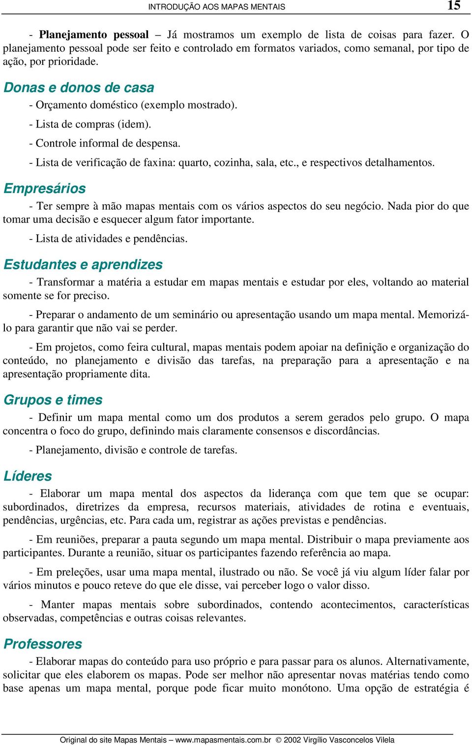 - Lista de compras (idem). - Controle informal de despensa. - Lista de verificação de faxina: quarto, cozinha, sala, etc., e respectivos detalhamentos.