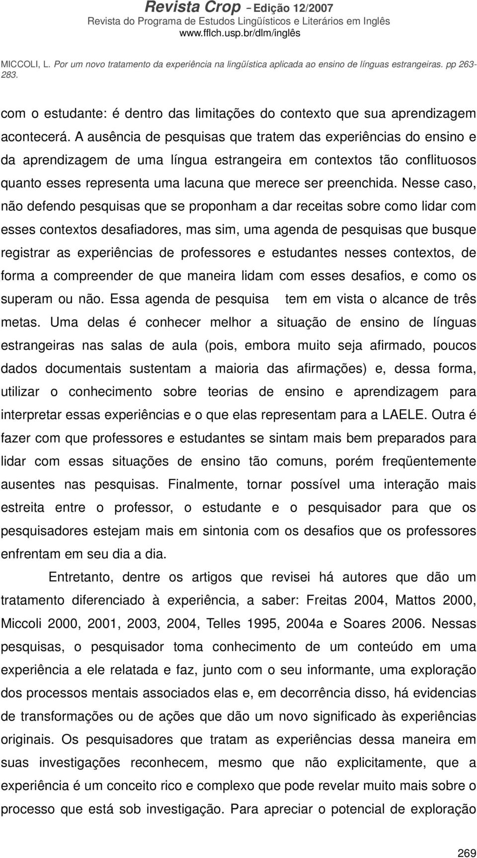 Nesse caso, não defendo pesquisas que se proponham a dar receitas sobre como lidar com esses contextos desafiadores, mas sim, uma agenda de pesquisas que busque registrar as experiências de