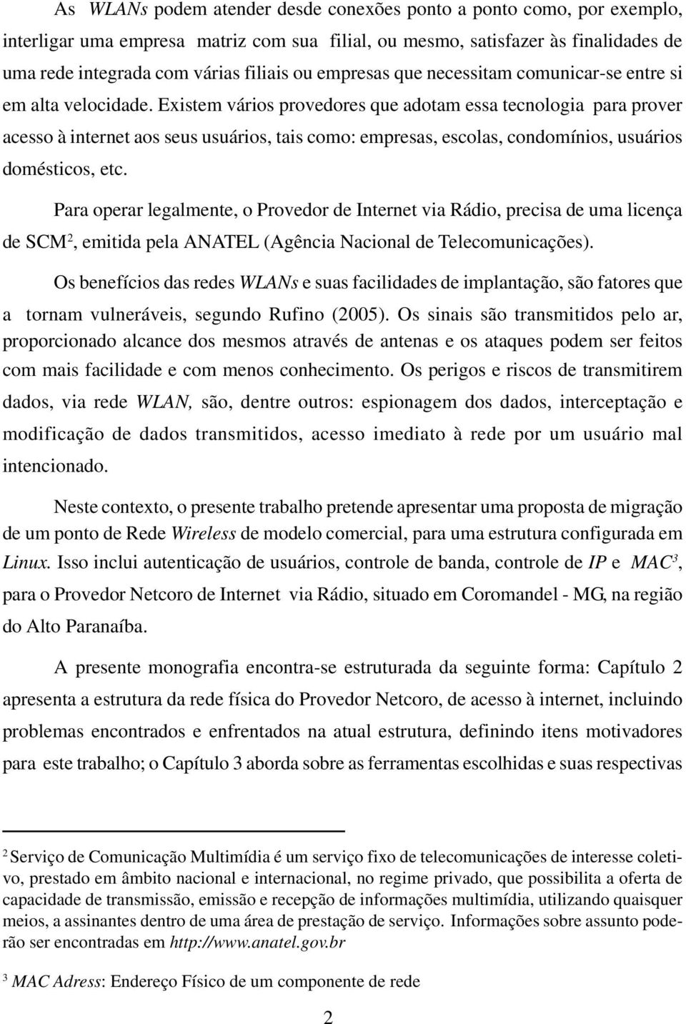 Existem vários provedores que adotam essa tecnologia para prover acesso à internet aos seus usuários, tais como: empresas, escolas, condomínios, usuários domésticos, etc.