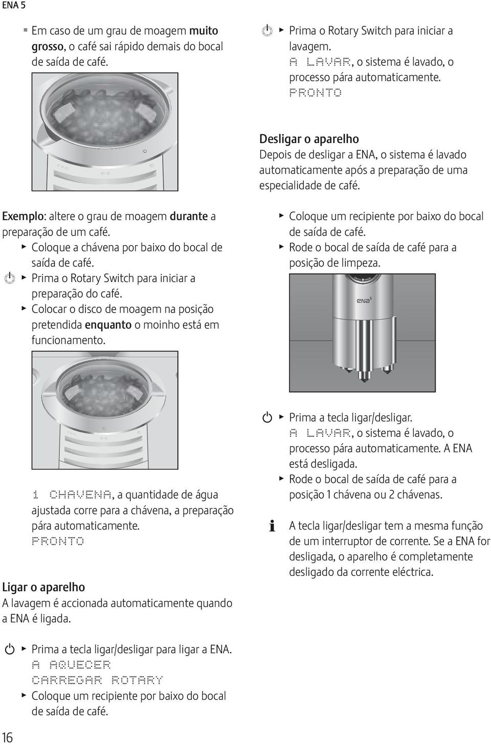 xemplo: altere o grau de moagem durante a preparação de um café. Coloque a chávena por baixo do bocal de saída de café. k Prima o Rotary Swch para iniciar a preparação do café.