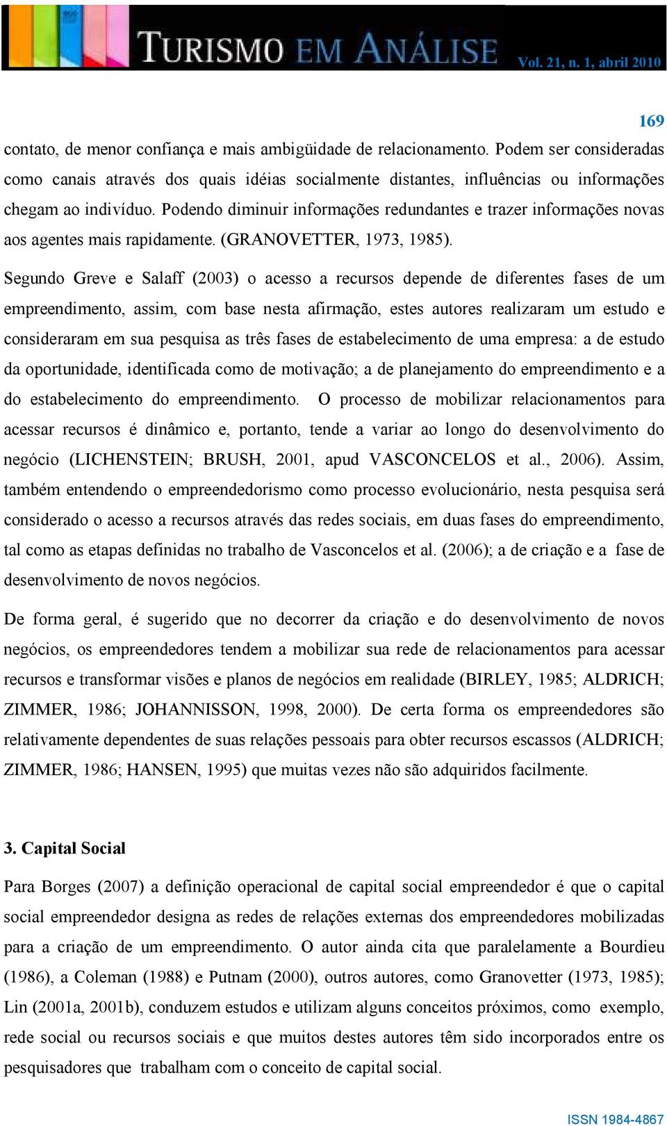 Segundo Greve e Salaff (2003) o acesso a recursos depende de diferentes fases de um empreendimento, assim, com base nesta afirmação, estes autores realizaram um estudo e consideraram em sua pesquisa