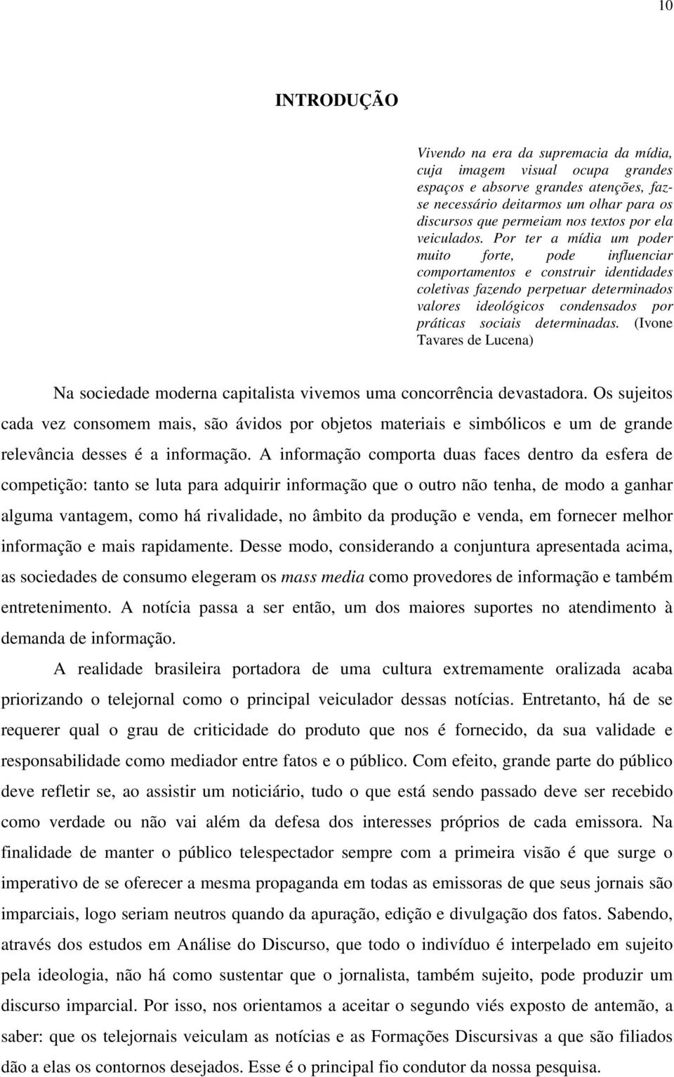 Por ter a mídia um poder muito forte, pode influenciar comportamentos e construir identidades coletivas fazendo perpetuar determinados valores ideológicos condensados por práticas sociais