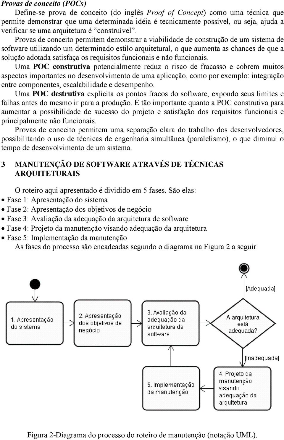 Provas de conceito permitem demonstrar a viabilidade de construção de um sistema de software utilizando um determinado estilo arquitetural, o que aumenta as chances de que a solução adotada satisfaça