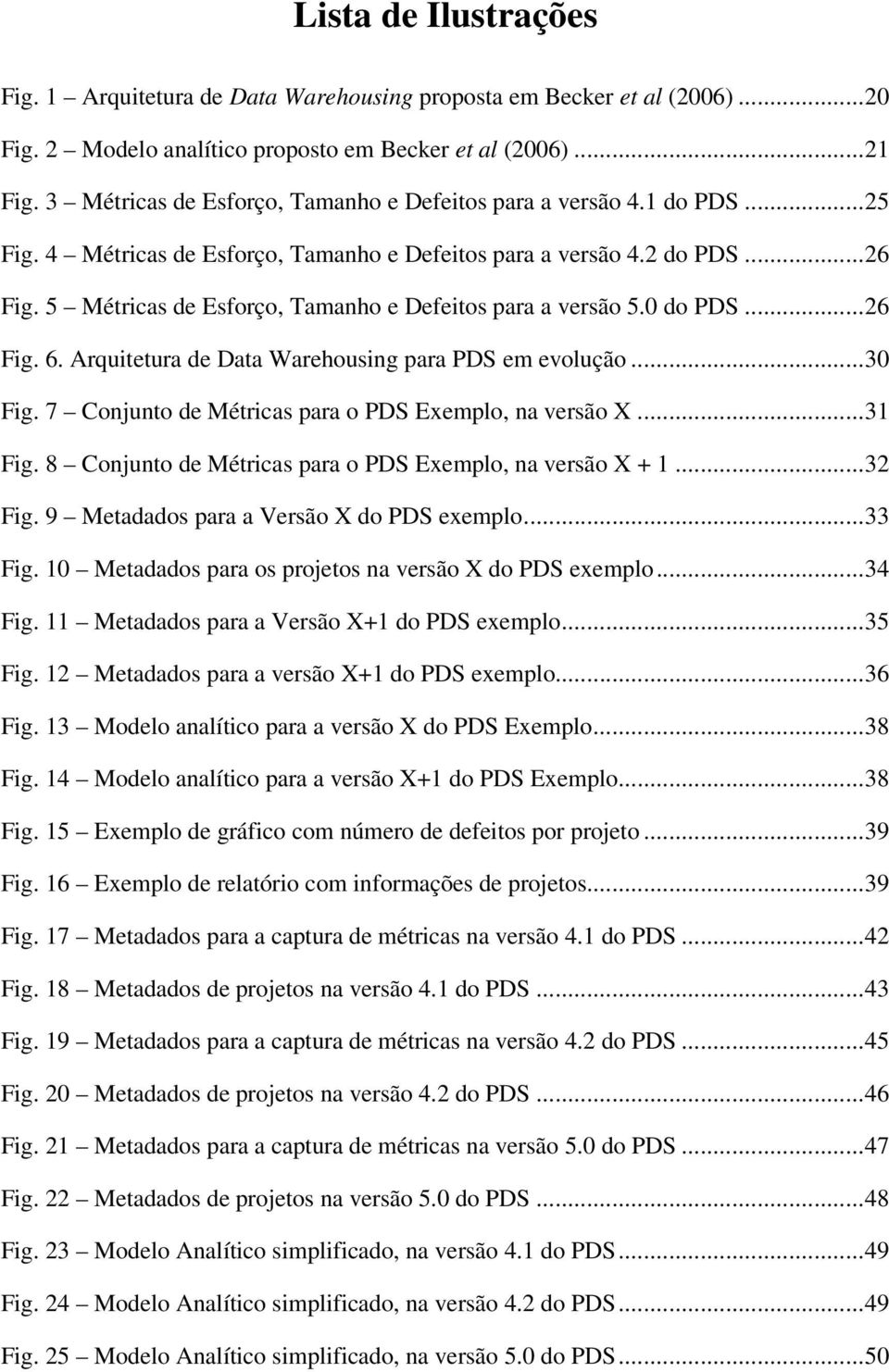 5 Métricas de Esforço, Tamanho e Defeitos para a versão 5.0 do PDS...26 Fig. 6. Arquitetura de Data Warehousing para PDS em evolução...30 Fig. 7 Conjunto de Métricas para o PDS Exemplo, na versão X.