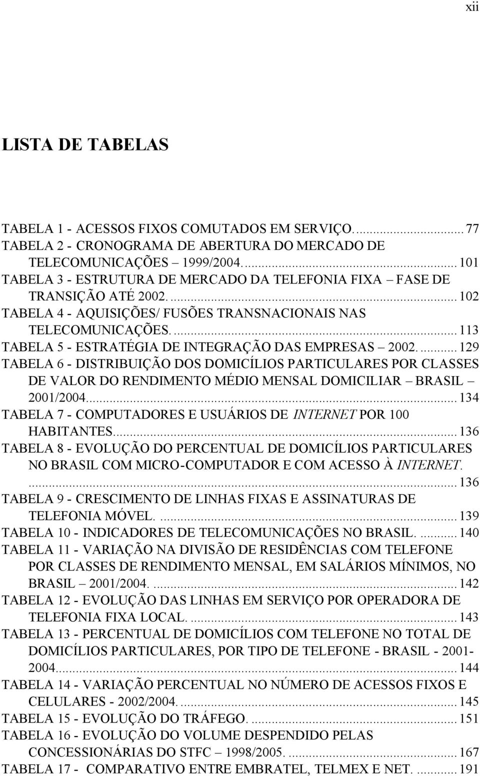 ..113 TABELA 5 - ESTRATÉGIA DE INTEGRAÇÃO DAS EMPRESAS 2002...129 TABELA 6 - DISTRIBUIÇÃO DOS DOMICÍLIOS PARTICULARES POR CLASSES DE VALOR DO RENDIMENTO MÉDIO MENSAL DOMICILIAR BRASIL 2001/2004.