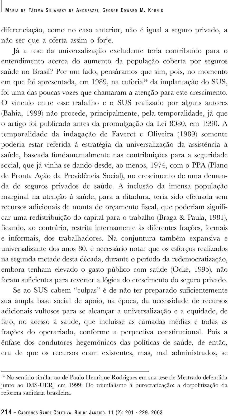 Por um lado, pensáramos que sim, pois, no momento em que foi apresentada, em 1989, na euforia 14 da implantação do SUS, foi uma das poucas vozes que chamaram a atenção para este crescimento.