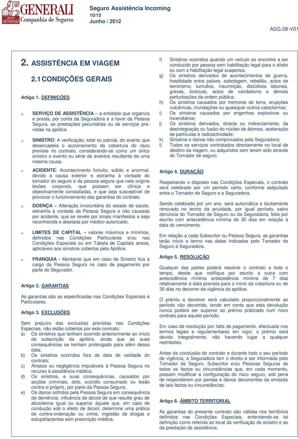 SINISTRO: A verificação, total ou parcial, do evento que desencadeia o accionamento da cobertura do risco prevista no contrato, considerando-se como um único sinistro o evento ou série de eventos